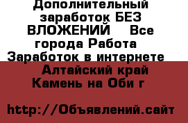 Дополнительный заработок БЕЗ ВЛОЖЕНИЙ! - Все города Работа » Заработок в интернете   . Алтайский край,Камень-на-Оби г.
